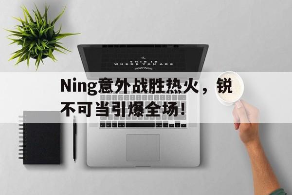 AYX体育登录 Ning意外战胜热火，锐不可当引爆全场！