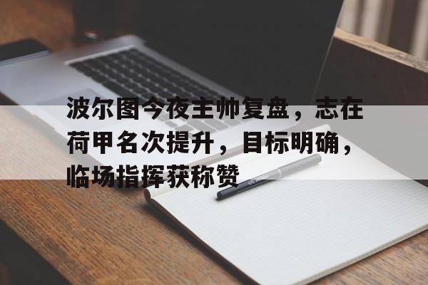爱游戏登录入口关于波尔图今夜主帅复盘，志在荷甲名次提升，目标明确，临场指挥获称赞的信息
